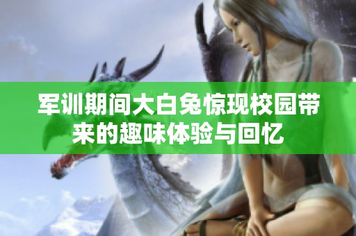 军训期间大白兔惊现校园带来的趣味体验与回忆