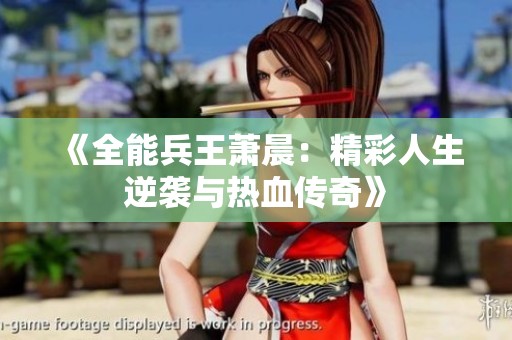 《全能兵王萧晨：精彩人生逆袭与热血传奇》