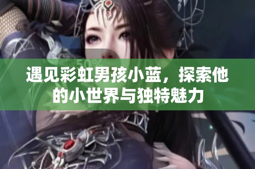 遇见彩虹男孩小蓝，探索他的小世界与独特魅力