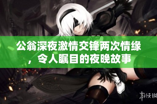 公翁深夜激情交锋两次情缘，令人瞩目的夜晚故事