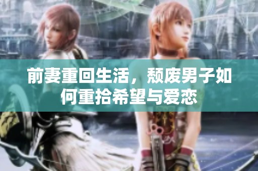 前妻重回生活，颓废男子如何重拾希望与爱恋
