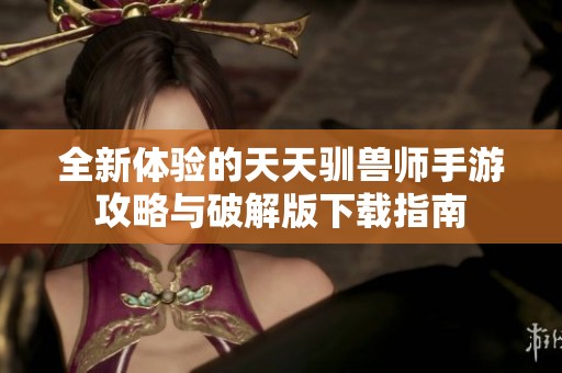 全新体验的天天驯兽师手游攻略与破解版下载指南