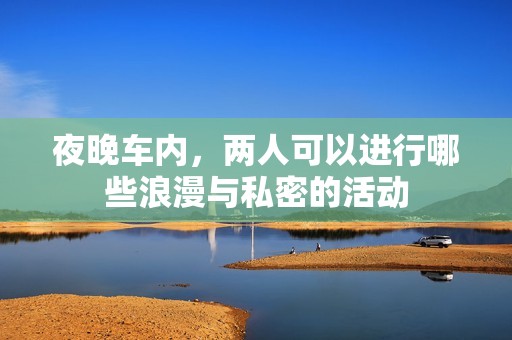 夜晚车内，两人可以进行哪些浪漫与私密的活动