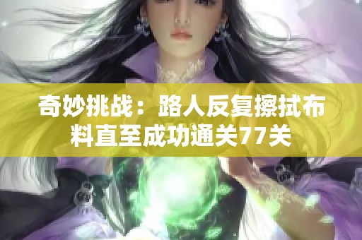 奇妙挑战：路人反复擦拭布料直至成功通关77关