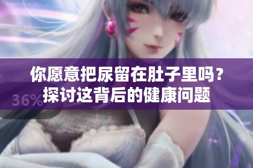 你愿意把尿留在肚子里吗？探讨这背后的健康问题
