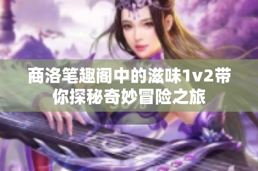 商洛笔趣阁中的滋味1v2带你探秘奇妙冒险之旅