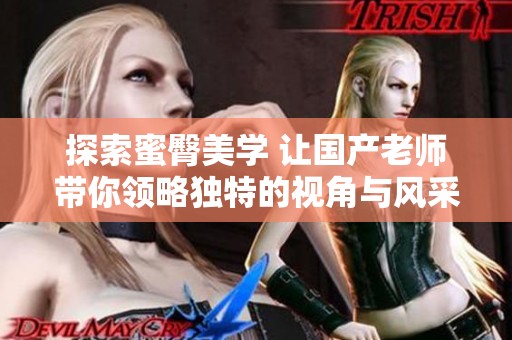 探索蜜臀美学 让国产老师带你领略独特的视角与风采