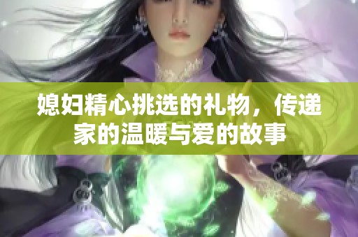 媳妇精心挑选的礼物，传递家的温暖与爱的故事