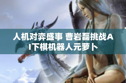 人机对弈盛事 曹岩磊挑战AI下棋机器人元萝卜