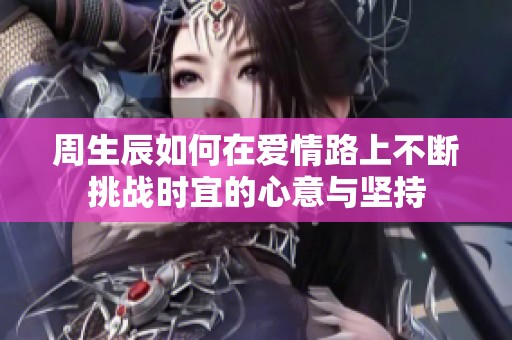 周生辰如何在爱情路上不断挑战时宜的心意与坚持