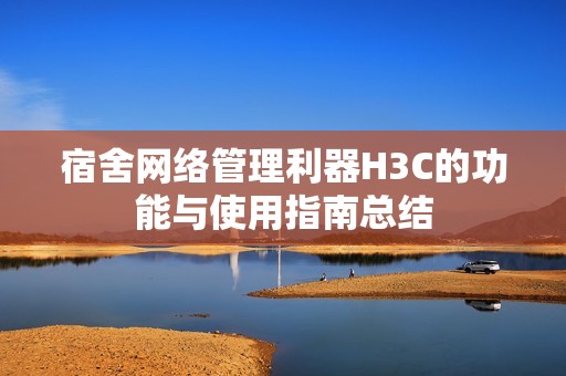 宿舍网络管理利器H3C的功能与使用指南总结