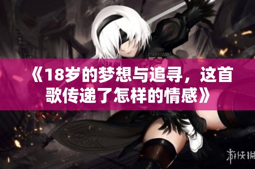 《18岁的梦想与追寻，这首歌传递了怎样的情感》