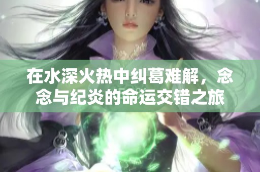 在水深火热中纠葛难解，念念与纪炎的命运交错之旅