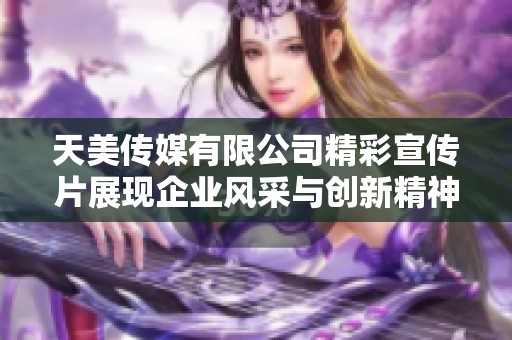 天美传媒有限公司精彩宣传片展现企业风采与创新精神