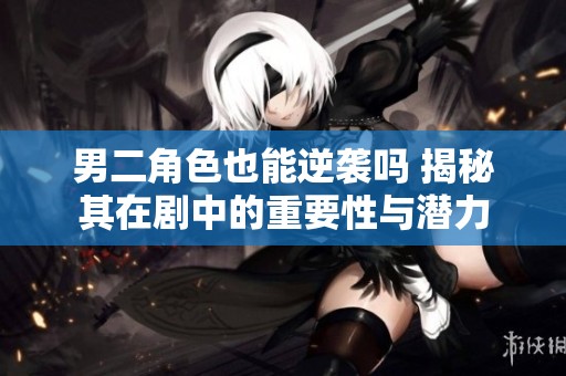 男二角色也能逆袭吗 揭秘其在剧中的重要性与潜力