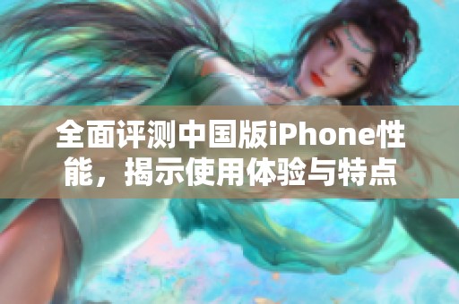 全面评测中国版iPhone性能，揭示使用体验与特点
