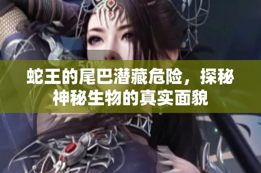 蛇王的尾巴潜藏危险，探秘神秘生物的真实面貌