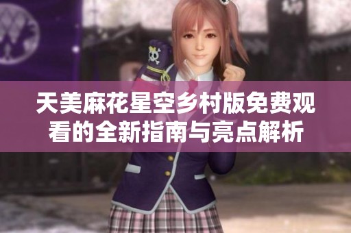 天美麻花星空乡村版免费观看的全新指南与亮点解析