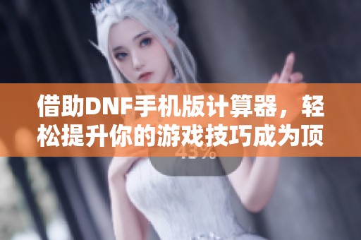 借助DNF手机版计算器，轻松提升你的游戏技巧成为顶尖玩家