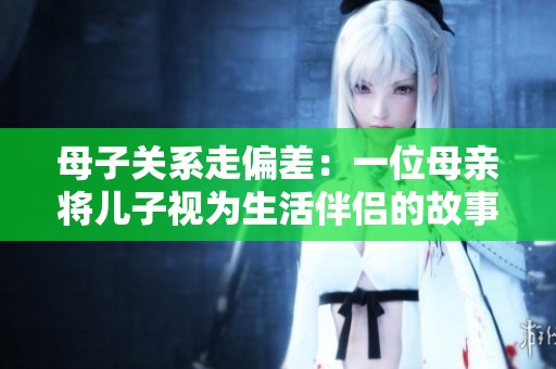 母子关系走偏差：一位母亲将儿子视为生活伴侣的故事