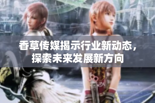 香草传媒揭示行业新动态，探索未来发展新方向