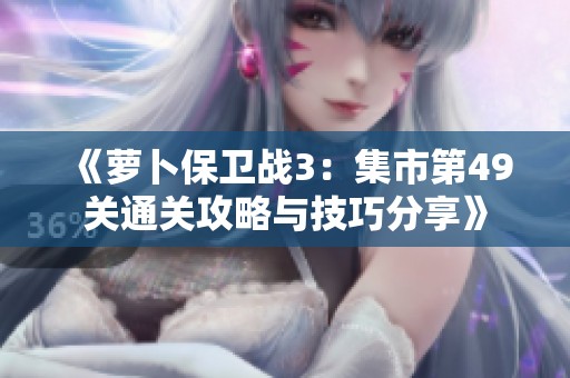 《萝卜保卫战3：集市第49关通关攻略与技巧分享》