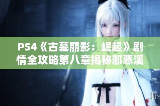 PS4《古墓丽影：崛起》剧情全攻略第八章揭秘邪恶溪谷的秘密