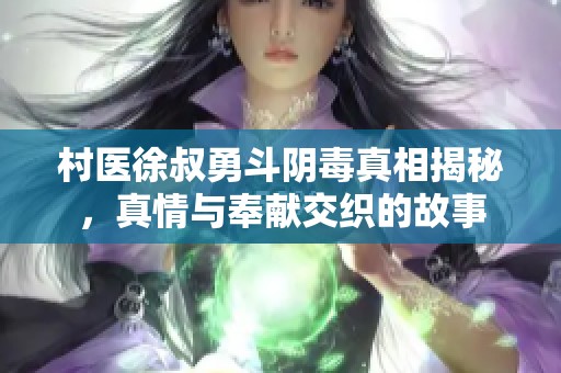 村医徐叔勇斗阴毒真相揭秘，真情与奉献交织的故事