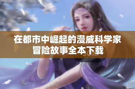 在都市中崛起的漫威科学家冒险故事全本下载