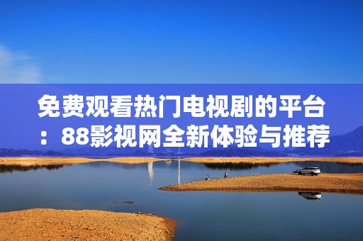免费观看热门电视剧的平台：88影视网全新体验与推荐