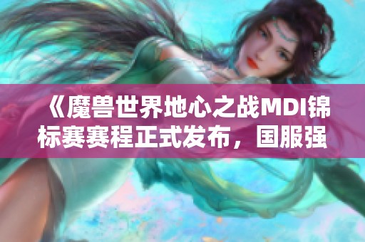 《魔兽世界地心之战MDI锦标赛赛程正式发布，国服强队蓄势待发》