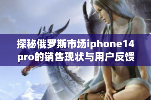 探秘俄罗斯市场iphone14pro的销售现状与用户反馈