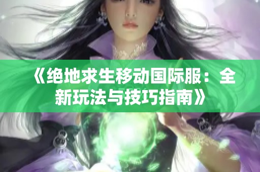 《绝地求生移动国际服：全新玩法与技巧指南》