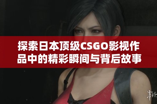 探索日本顶级CSGO影视作品中的精彩瞬间与背后故事