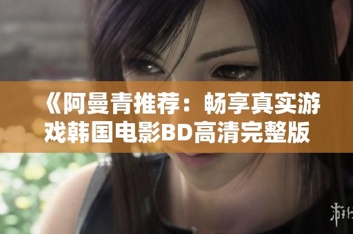 《阿曼青推荐：畅享真实游戏韩国电影BD高清完整版在线观看》