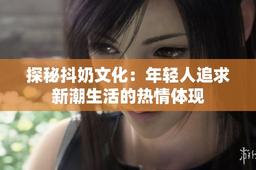 探秘抖奶文化：年轻人追求新潮生活的热情体现