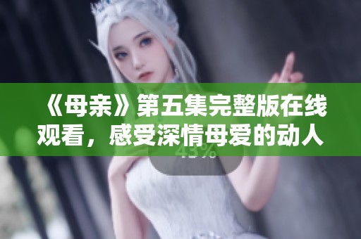 《母亲》第五集完整版在线观看，感受深情母爱的动人故事