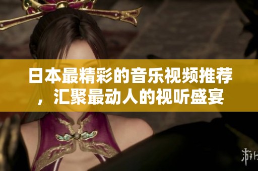 日本最精彩的音乐视频推荐，汇聚最动人的视听盛宴