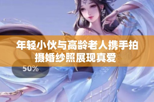 年轻小伙与高龄老人携手拍摄婚纱照展现真爱 