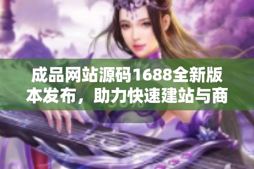 成品网站源码1688全新版本发布，助力快速建站与商业运营