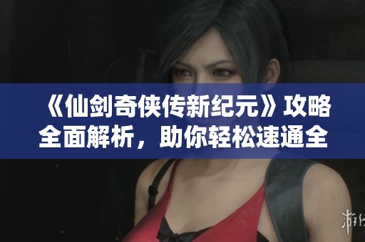 《仙剑奇侠传新纪元》攻略全面解析，助你轻松速通全任务！