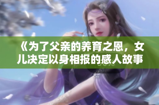 《为了父亲的养育之恩，女儿决定以身相报的感人故事》