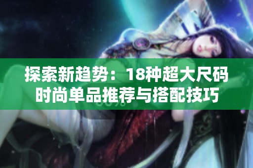 探索新趋势：18种超大尺码时尚单品推荐与搭配技巧