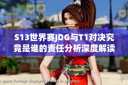 S13世界赛JDG与T1对决究竟是谁的责任分析深度解读