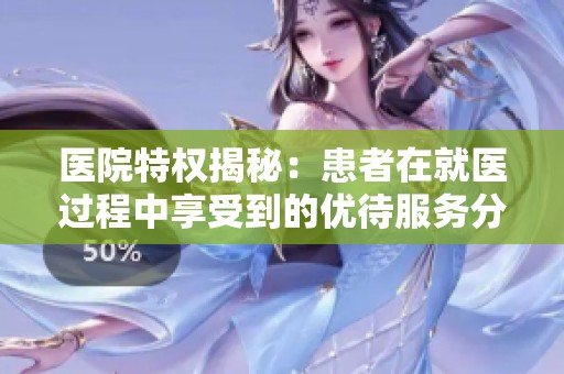 医院特权揭秘：患者在就医过程中享受到的优待服务分析