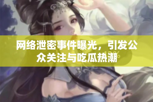 网络泄密事件曝光，引发公众关注与吃瓜热潮