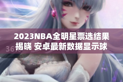 2023NBA全明星票选结果揭晓 安卓最新数据显示球迷热情提升
