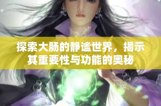 探索大肠的静谧世界，揭示其重要性与功能的奥秘
