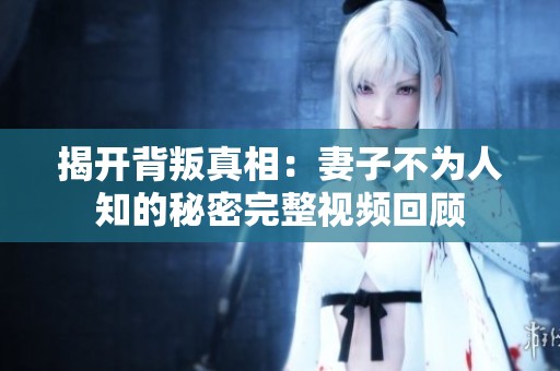 揭开背叛真相：妻子不为人知的秘密完整视频回顾