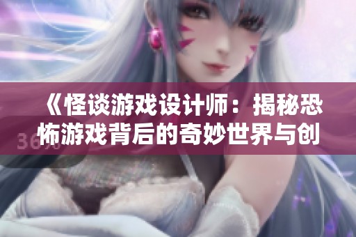 《怪谈游戏设计师：揭秘恐怖游戏背后的奇妙世界与创意》